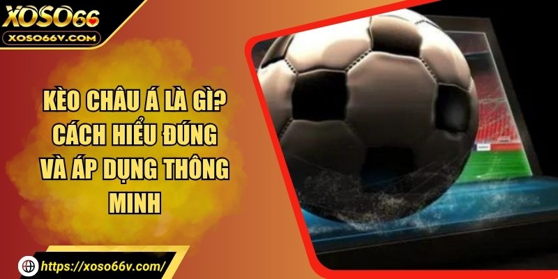 Kèo châu Á là gì? Cách hiểu đúng và áp dụng thông minh