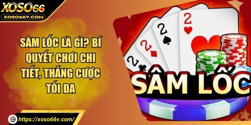 Sâm Lốc Là Gì? Bí Quyết Chơi Chi Tiết, Thắng Cược Tối Đa