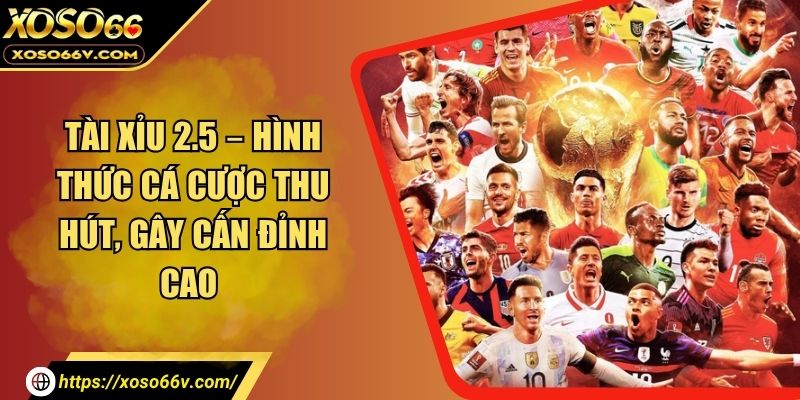 Tài Xỉu 2.5 – Hình Thức Cá Cược Thu Hút, Gây Cấn Đỉnh Cao 