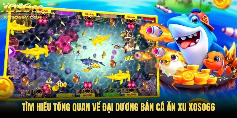 Tìm hiểu tổng quan về đại dương bắn cá ăn xu Xoso66